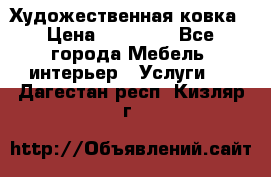 Художественная ковка › Цена ­ 50 000 - Все города Мебель, интерьер » Услуги   . Дагестан респ.,Кизляр г.